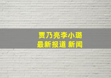 贾乃亮李小璐最新报道 新闻